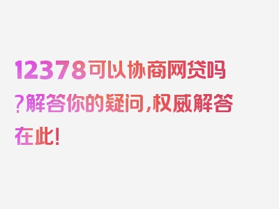 12378可以协商网贷吗?解答你的疑问，权威解答在此！