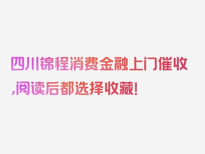 四川锦程消费金融上门催收，阅读后都选择收藏！