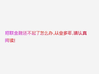 招联金融还不起了怎么办,从业多年,请认真阅读！