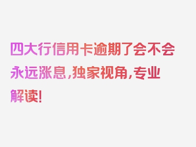 四大行信用卡逾期了会不会永远涨息，独家视角，专业解读！