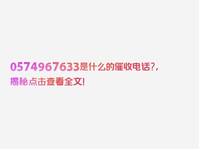 0574967633是什么的催收电话?，揭秘点击查看全文！