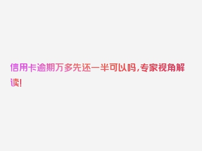 信用卡逾期万多先还一半可以吗，专家视角解读！