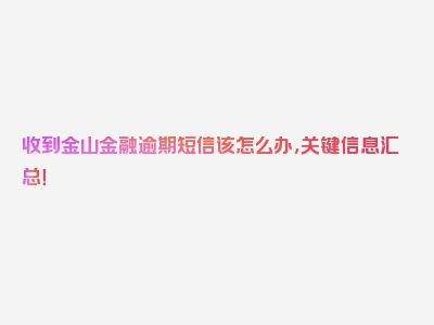 收到金山金融逾期短信该怎么办，关键信息汇总！