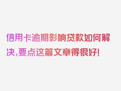 信用卡逾期影响贷款如何解决，要点这篇文章得很好！