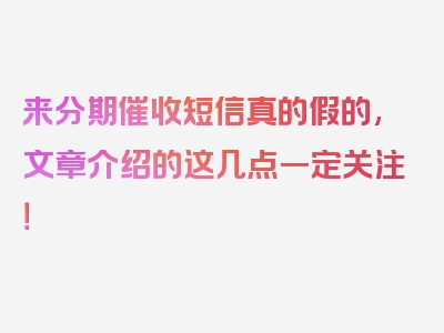 来分期催收短信真的假的,文章介绍的这几点一定关注！