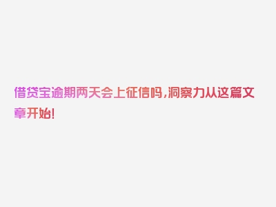 借贷宝逾期两天会上征信吗，洞察力从这篇文章开始！