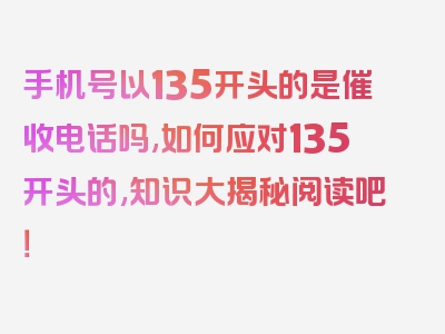 手机号以135开头的是催收电话吗,如何应对135开头的,知识大揭秘阅读吧！