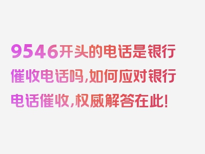 9546开头的电话是银行催收电话吗,如何应对银行电话催收，权威解答在此！