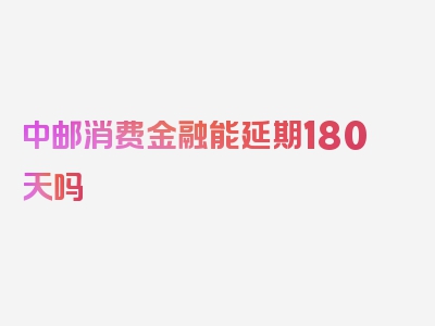 中邮消费金融能延期180天吗