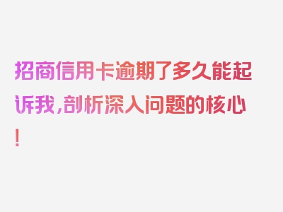 招商信用卡逾期了多久能起诉我，剖析深入问题的核心！