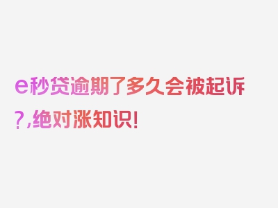 e秒贷逾期了多久会被起诉?,绝对涨知识！