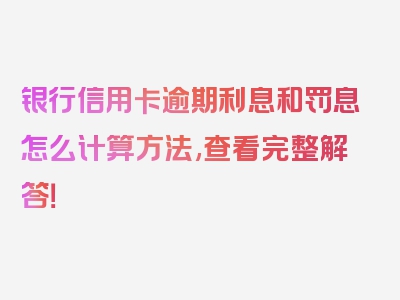 银行信用卡逾期利息和罚息怎么计算方法,查看完整解答！