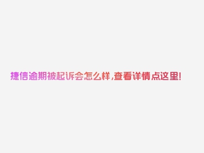 捷信逾期被起诉会怎么样,查看详情点这里！