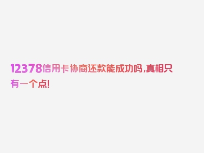 12378信用卡协商还款能成功吗,真相只有一个点！