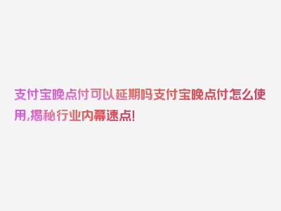 支付宝晚点付可以延期吗支付宝晚点付怎么使用,揭秘行业内幕速点！