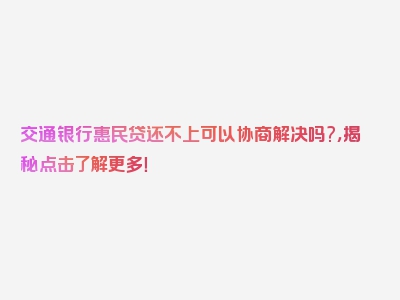 交通银行惠民贷还不上可以协商解决吗?，揭秘点击了解更多！