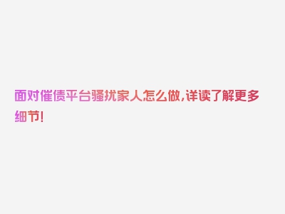 面对催债平台骚扰家人怎么做，详读了解更多细节！