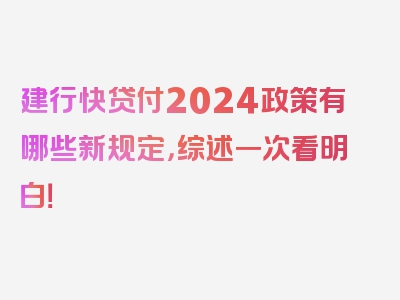 建行快贷付2024政策有哪些新规定，综述一次看明白！