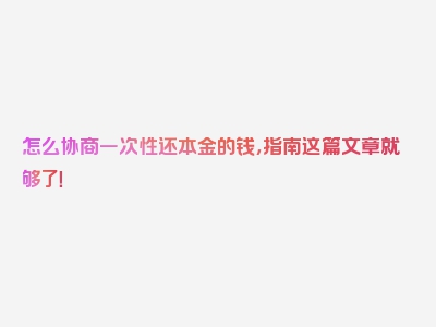 怎么协商一次性还本金的钱，指南这篇文章就够了！