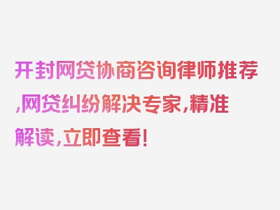 开封网贷协商咨询律师推荐,网贷纠纷解决专家，精准解读，立即查看！