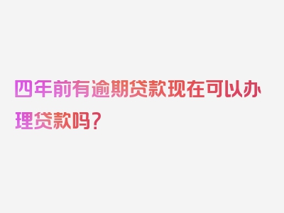 四年前有逾期贷款现在可以办理贷款吗？