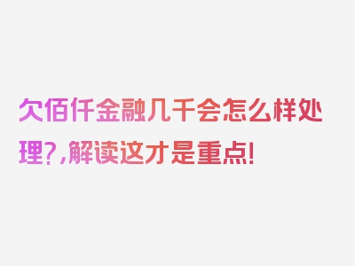 欠佰仟金融几千会怎么样处理?，解读这才是重点！