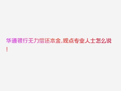 华通银行无力偿还本金，观点专业人士怎么说！