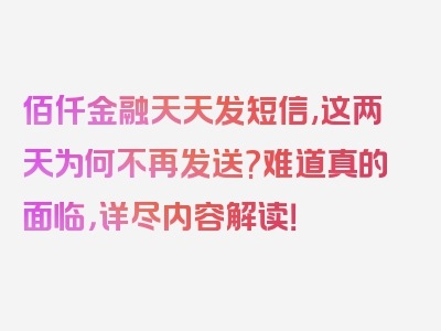 佰仟金融天天发短信,这两天为何不再发送?难道真的面临，详尽内容解读！