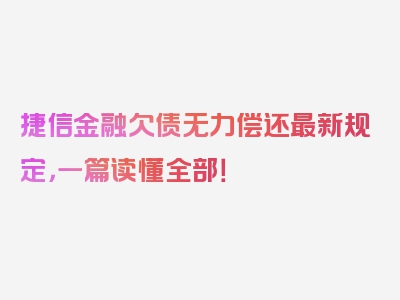 捷信金融欠债无力偿还最新规定，一篇读懂全部！