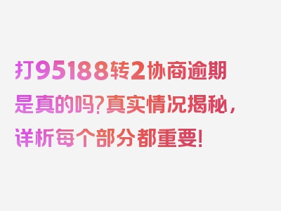 打95188转2协商逾期是真的吗?真实情况揭秘，详析每个部分都重要！