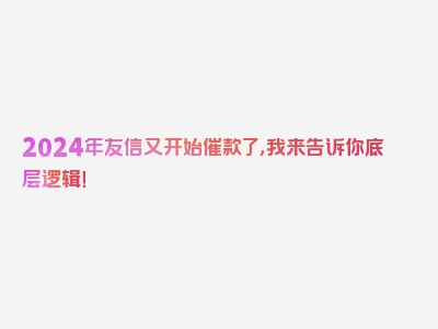 2024年友信又开始催款了，我来告诉你底层逻辑！