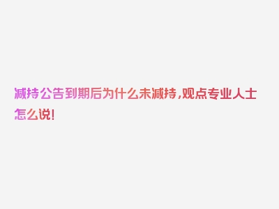 减持公告到期后为什么未减持，观点专业人士怎么说！