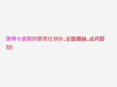 信用卡逾期刑事责任划分，全面揭秘，点开即知！