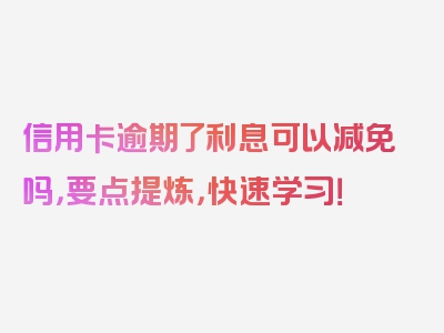 信用卡逾期了利息可以减免吗，要点提炼，快速学习！