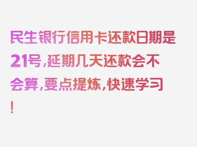 民生银行信用卡还款日期是21号,延期几天还款会不会算，要点提炼，快速学习！