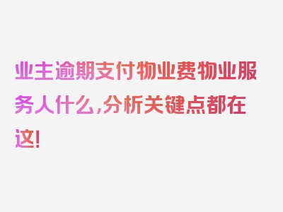 业主逾期支付物业费物业服务人什么，分析关键点都在这！