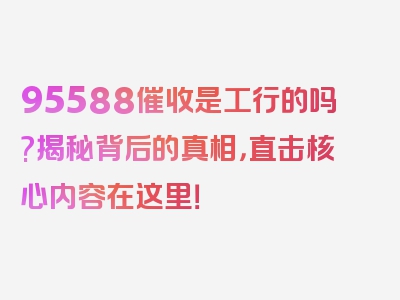 95588催收是工行的吗?揭秘背后的真相，直击核心内容在这里！