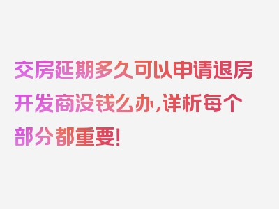 交房延期多久可以申请退房开发商没钱么办，详析每个部分都重要！