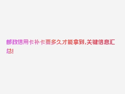 邮政信用卡补卡要多久才能拿到，关键信息汇总！