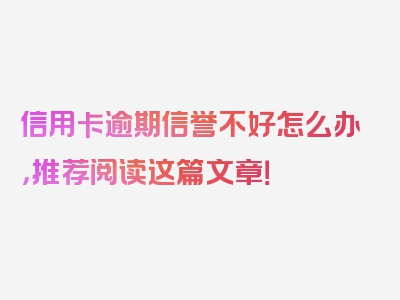 信用卡逾期信誉不好怎么办，推荐阅读这篇文章！