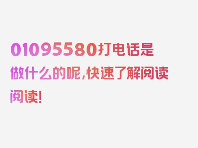 01095580打电话是做什么的呢,快速了解阅读阅读！