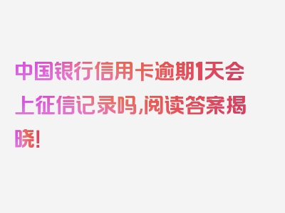 中国银行信用卡逾期1天会上征信记录吗,阅读答案揭晓！