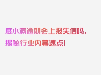 度小满逾期会上报失信吗,揭秘行业内幕速点！