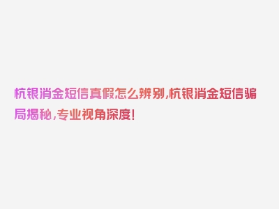 杭银消金短信真假怎么辨别,杭银消金短信骗局揭秘,专业视角深度！