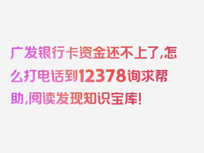 广发银行卡资金还不上了,怎么打电话到12378询求帮助,阅读发现知识宝库！