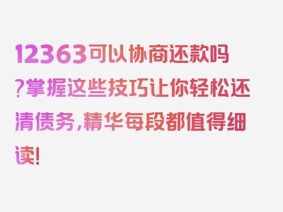 12363可以协商还款吗?掌握这些技巧让你轻松还清债务，精华每段都值得细读！