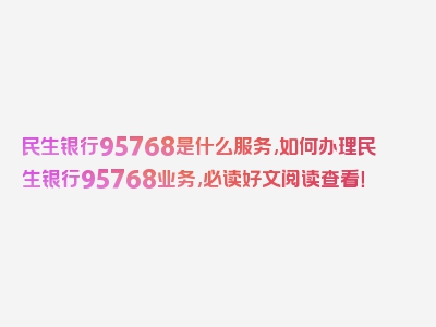 民生银行95768是什么服务,如何办理民生银行95768业务,必读好文阅读查看！