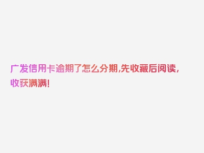 广发信用卡逾期了怎么分期,先收藏后阅读,收获满满！