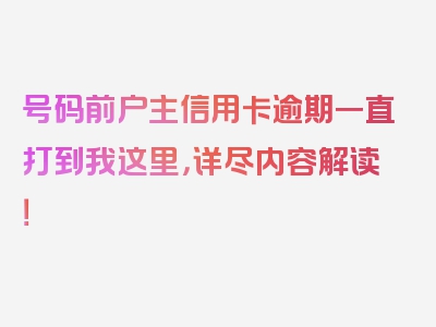 号码前户主信用卡逾期一直打到我这里，详尽内容解读！