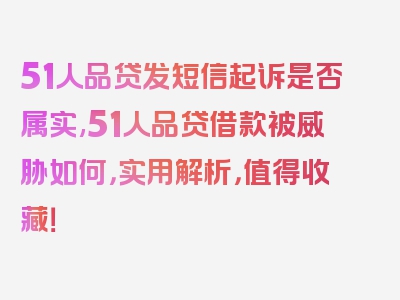 51人品贷发短信起诉是否属实,51人品贷借款被威胁如何，实用解析，值得收藏！